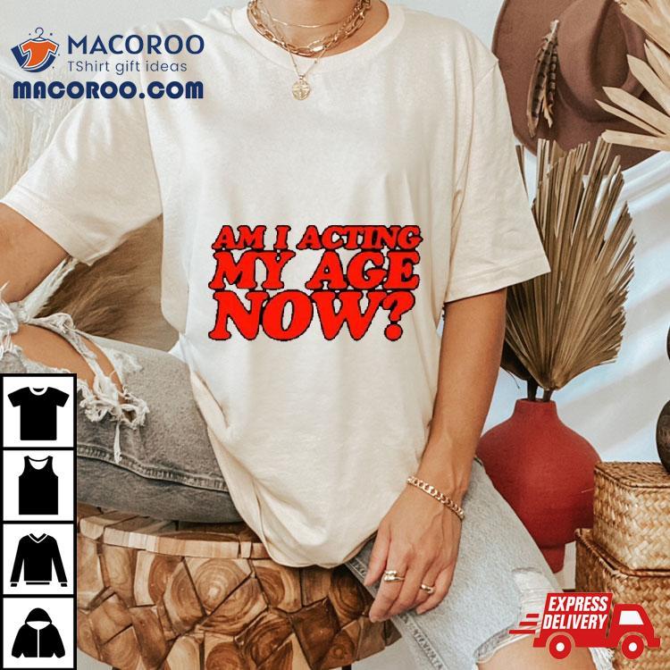 Am I Acting My Age Now Shirt Am I Acting My Age Now Shirt