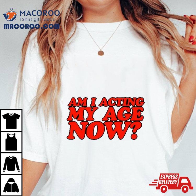 Am I Acting My Age Now Shirt Am I Acting My Age Now Shirt