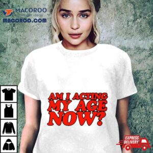 Am I Acting My Age Now Shirt 3 Am I Acting My Age Now Tshirt