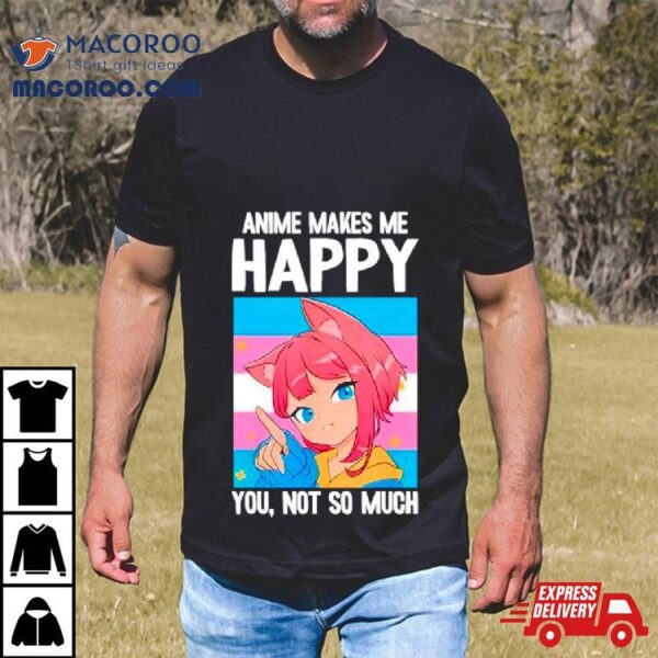 Anime Makes Me Happy You Not So Much Lgbtq Transgender Shirt