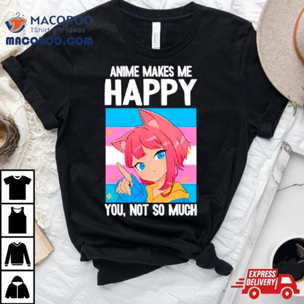 Anime Makes Me Happy You Not So Much Lgbtq Transgender Shirt