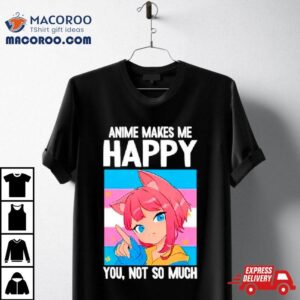 Anime Makes Me Happy You Not So Much Lgbtq Transgender Tshirt