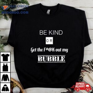 Be Kind Or Get The Fuck Out My Bubble T Shirt