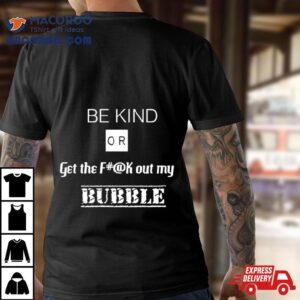 Be Kind Or Get The Fuck Out My Bubble T Shirt