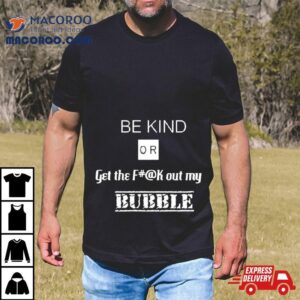 Be Kind Or Get The Fuck Out My Bubble Tshirt