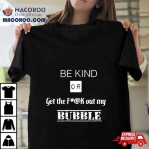 Be Kind Or Get The Fuck Out My Bubble Tshirt