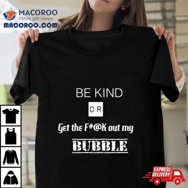 Be Kind Or Get The Fuck Out My Bubble T Shirt