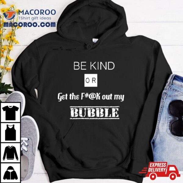 Be Kind Or Get The Fuck Out My Bubble T Shirt