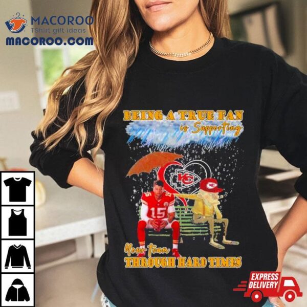 Being A True Fan Is Supporting Your Team Through Hard Times Kansas City Chiefs Patrick Mahomes T Shirt