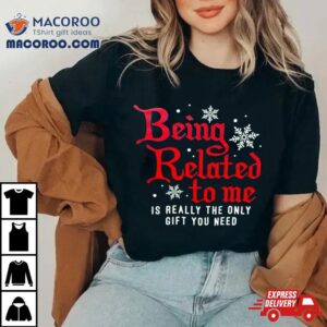 Being Related To Me Is Really The Only Gift You Need Shirt