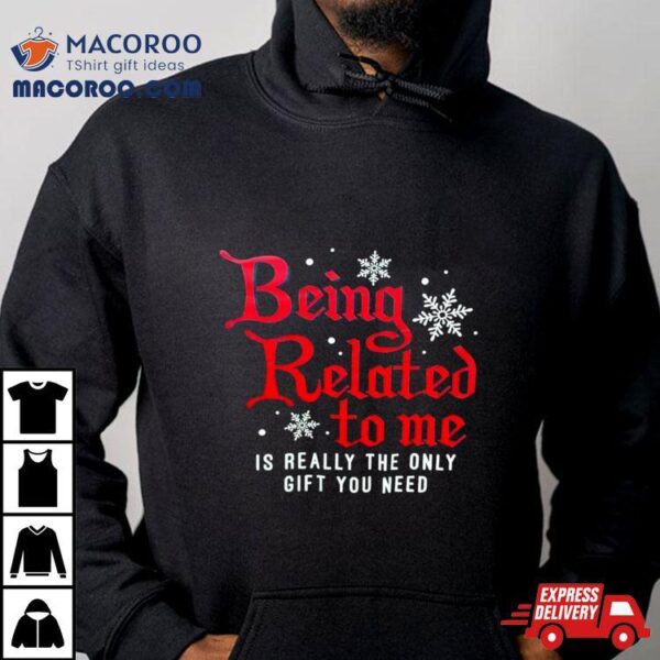 Being Related To Me Is Really The Only Gift You Need Shirt