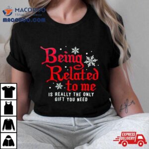 Being Related To Me Is Really The Only Gift You Need Tshirt