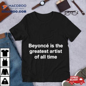 Beyonce Is The Greatest Artist Of All Time Tshirt