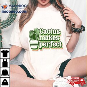 Cactus Makes Perfect Cactus Plan Tshirt