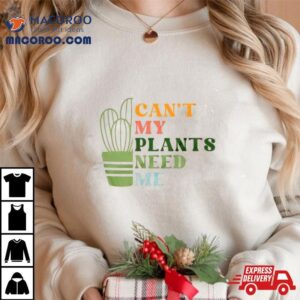 Can T My Plants Need Me Plan Tshirt