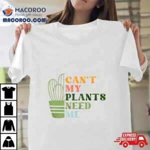 Can’t My Plants Need Me Plant Shirt