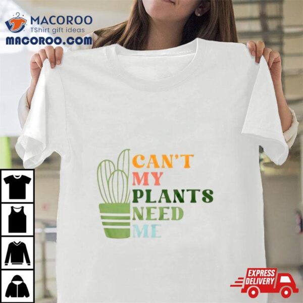 Can’t My Plants Need Me Plant Shirt