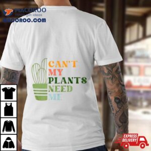 Can T My Plants Need Me Plan Tshirt