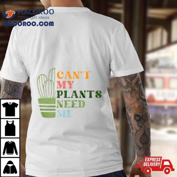 Can’t My Plants Need Me Plant Shirt