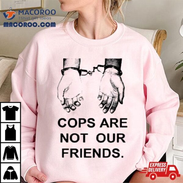 Cops Are Not Our Friends Shirt