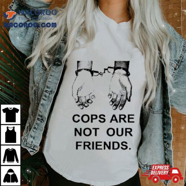 Cops Are Not Our Friends Shirt