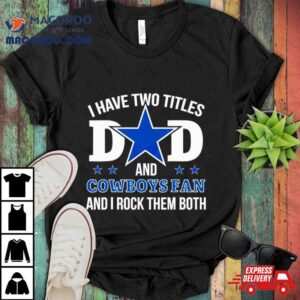 Dallas Cowboys I Have Two Titles Dad And Cowboys Fan Tshirt