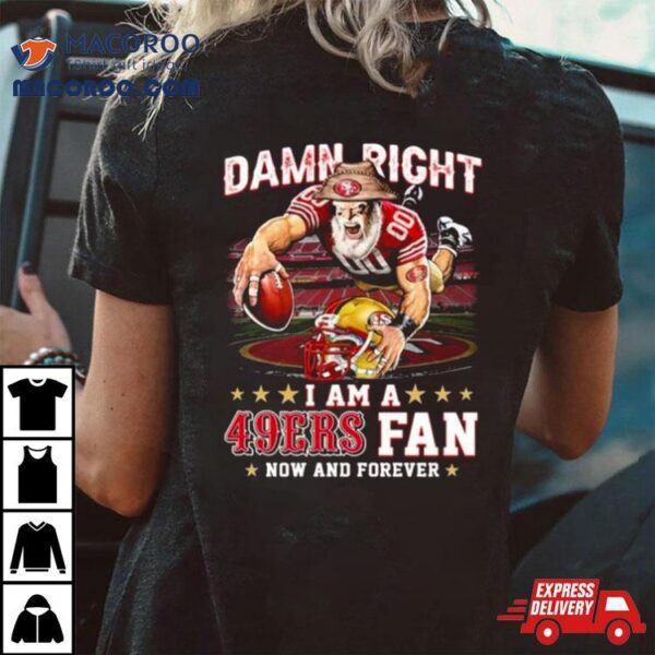 Damn Right I Am A San Francisco 49ers Mascot 2023 Fan Now And Forever Shirt