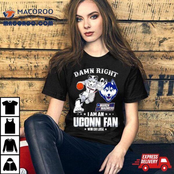 Damn Right I Am A Uconn Fan Win Or Lose Ncaa March Madness Shirt