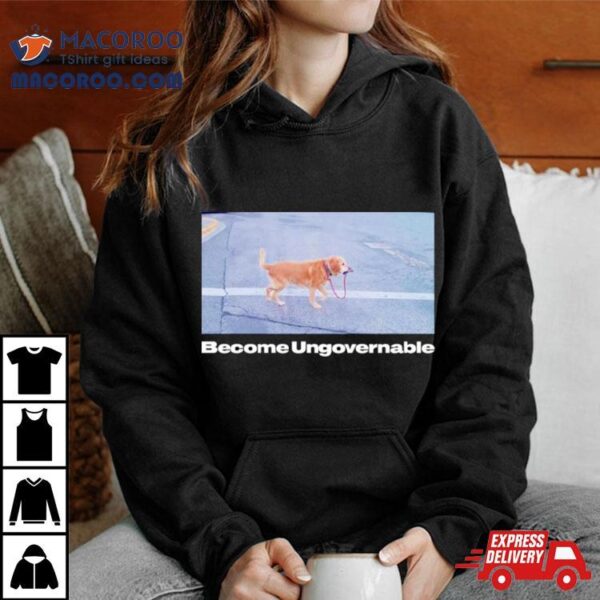 Dog Become Ungovernable Shirt