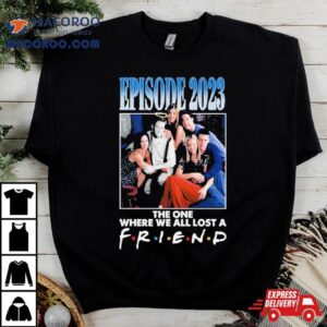 Episode 2023 The One Where We All Lost A Friend T Shirt