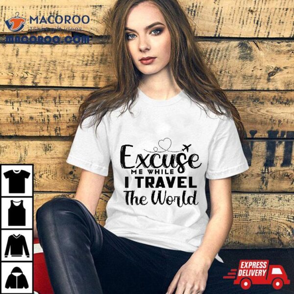 Excuse Me While I Travel The World Shirt