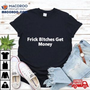 Frick Bitches Get Money Shirt