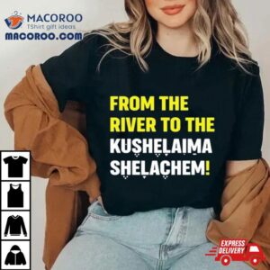 From The River To The Kushelaima Shelachem Tshirt