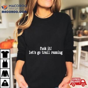 Fuck It Let S Go Trail Running Tshirt