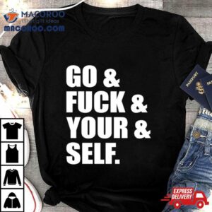 Go And Fuck And You And Self Shirt