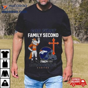 God First Family Second Then Denver Broncos Shirts