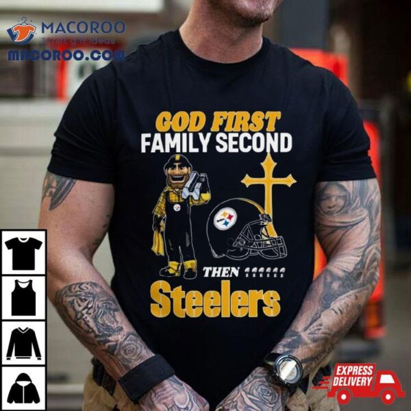 God First Family Second Then Pittsburgh Steelers Shirts