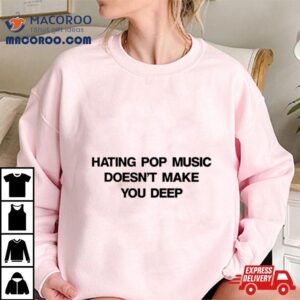 Hating Pop Music Doesn T Make You Deep Tshirt