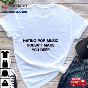 Hating Pop Music Doesn T Make You Deep Tshirt