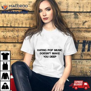 Hating Pop Music Doesn T Make You Deep Tshirt