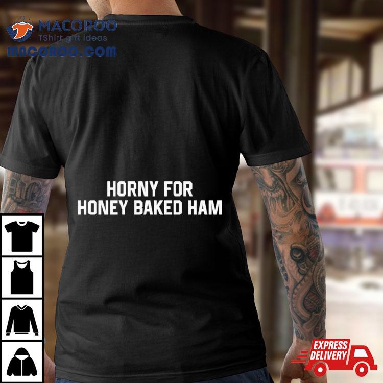 Horny For Honey Baked Ham Shirt Horny For Honey Baked Ham Shirt