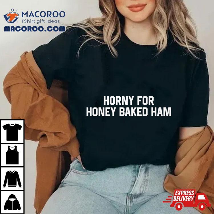 Horny For Honey Baked Ham Shirt Horny For Honey Baked Ham Shirt