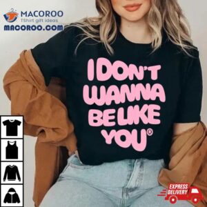 I Don T Wanna Be Like You Tshirt