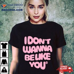 I Don T Wanna Be Like You Tshirt