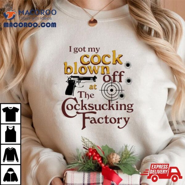 I Got My Cock Blown Off At The Cocksucking Factory T Shirt