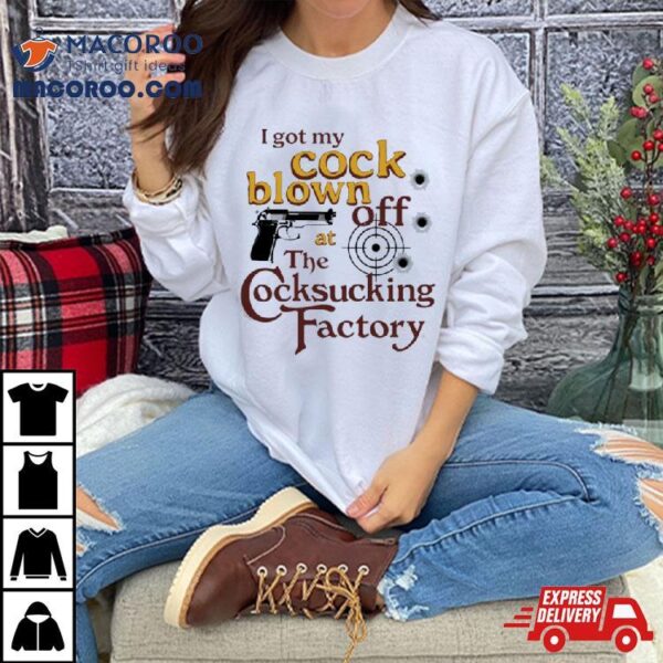 I Got My Cock Blown Off At The Cocksucking Factory T Shirt