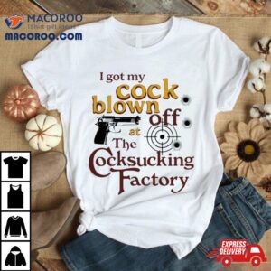 I Got My Cock Blown Off At The Cocksucking Factory Tshirt