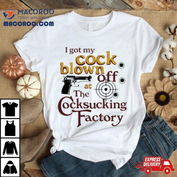 I Got My Cock Blown Off At The Cocksucking Factory T Shirt