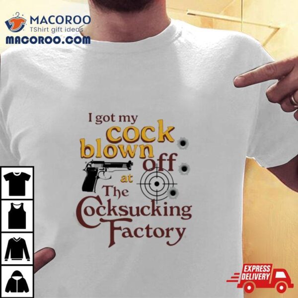 I Got My Cock Blown Off At The Cocksucking Factory T Shirt