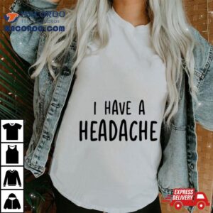 I Have A Headache Tshirt